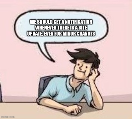 or an update log. the mods should be able to send message notifications to all users not through images | WE SHOULD GET A NOTIFICATION WHENEVER THERE IS A SITE UPDATE, EVEN FOR MINOR CHANGES | image tagged in boardroom suggestion guy | made w/ Imgflip meme maker