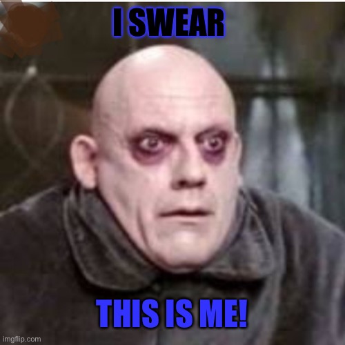 Uncle Fester | I SWEAR THIS IS ME! | image tagged in uncle fester | made w/ Imgflip meme maker