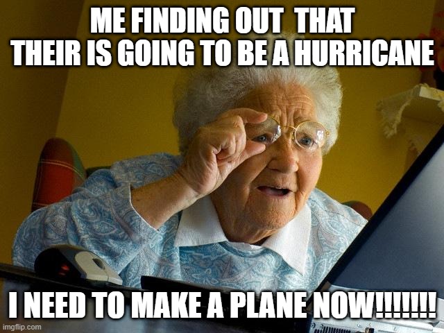 Grandma Finds The Internet | ME FINDING OUT  THAT THEIR IS GOING TO BE A HURRICANE; I NEED TO MAKE A PLANE NOW!!!!!!! | image tagged in memes,grandma finds the internet | made w/ Imgflip meme maker