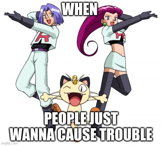 laugh |  WHEN; PEOPLE JUST WANNA CAUSE TROUBLE | image tagged in memes,team rocket | made w/ Imgflip meme maker