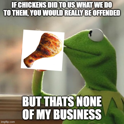 Humans dipped in eggs mmmm? | IF CHICKENS DID TO US WHAT WE DO TO THEM, YOU WOULD REALLY BE OFFENDED; BUT THATS NONE OF MY BUSINESS | image tagged in memes,but that's none of my business,kermit the frog | made w/ Imgflip meme maker
