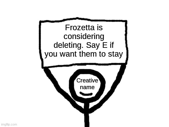 We don't want another great user to leave, do we? #PleaseStayFrozetta | Frozetta is considering deleting. Say E if you want them to stay | image tagged in creative name sign | made w/ Imgflip meme maker