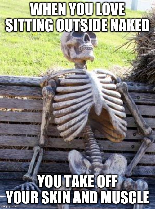 Waiting Skeleton Meme | WHEN YOU LOVE SITTING OUTSIDE NAKED; YOU TAKE OFF YOUR SKIN AND MUSCLE | image tagged in memes,waiting skeleton | made w/ Imgflip meme maker