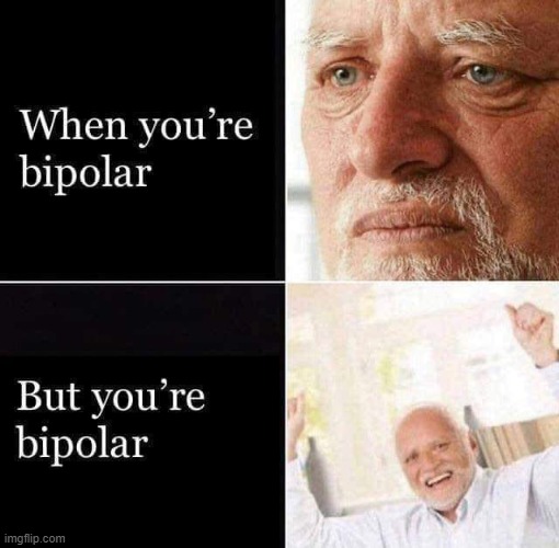 eyyyyy (repost) | image tagged in when you're bipolar,repost,hide the pain harold,bipolar,mental health,mental illness | made w/ Imgflip meme maker