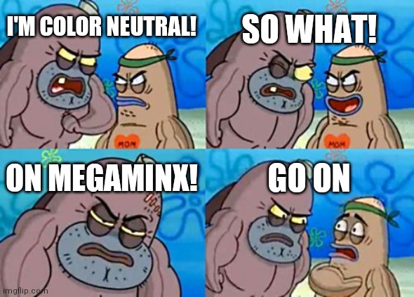 Megaminx is the hardest thing to get color neutral on | SO WHAT! I'M COLOR NEUTRAL! ON MEGAMINX! GO ON | image tagged in memes,how tough are you,rubik's cube,color neutral | made w/ Imgflip meme maker