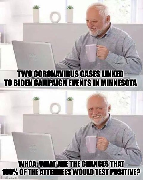 Hide the Pain Harold | TWO CORONAVIRUS CASES LINKED TO BIDEN CAMPAIGN EVENTS IN MINNESOTA; WHOA. WHAT ARE THE CHANCES THAT 100% OF THE ATTENDEES WOULD TEST POSITIVE? | image tagged in memes,hide the pain harold | made w/ Imgflip meme maker