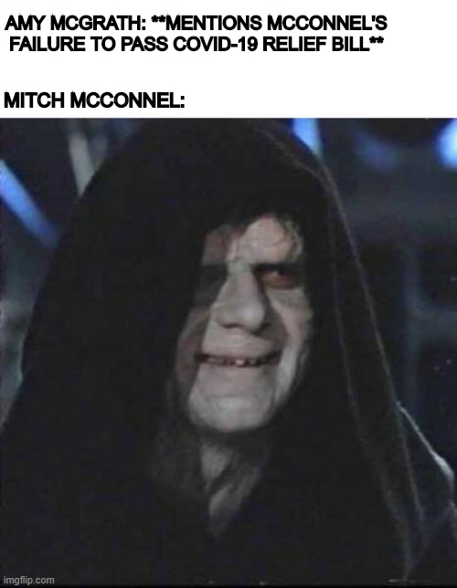 Sidious Error | AMY MCGRATH: **MENTIONS MCCONNEL'S FAILURE TO PASS COVID-19 RELIEF BILL**; MITCH MCCONNEL: | image tagged in memes,sidious error | made w/ Imgflip meme maker