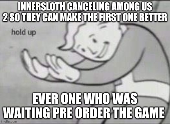 Fallout Hold Up | INNERSLOTH CANCELING AMONG US 2 SO THEY CAN MAKE THE FIRST ONE BETTER; EVER ONE WHO WAS WAITING PRE ORDER THE GAME | image tagged in fallout hold up | made w/ Imgflip meme maker