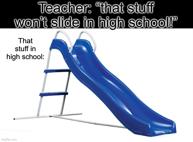 Teacher: “that stuff won’t slide in high school!”; That stuff in high school: | image tagged in school | made w/ Imgflip meme maker