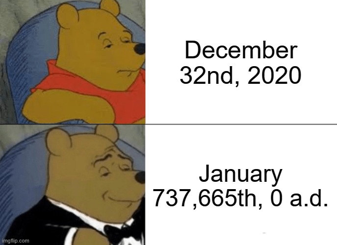 December 32nd or January 737,665th? | December 32nd, 2020; January 737,665th, 0 a.d. | image tagged in memes,tuxedo winnie the pooh,2021,2020,december,january | made w/ Imgflip meme maker