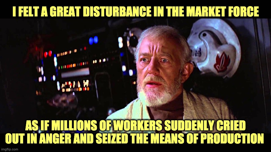 The Empire Strikes Out | I FELT A GREAT DISTURBANCE IN THE MARKET FORCE; AS IF MILLIONS OF WORKERS SUDDENLY CRIED OUT IN ANGER AND SEIZED THE MEANS OF PRODUCTION | image tagged in i felt a great disturbance in the force,socialism | made w/ Imgflip meme maker