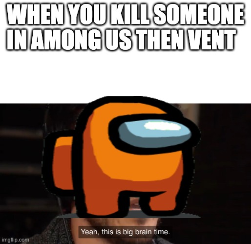 big brain | WHEN YOU KILL SOMEONE IN AMONG US THEN VENT | image tagged in yeah this is big brain time | made w/ Imgflip meme maker