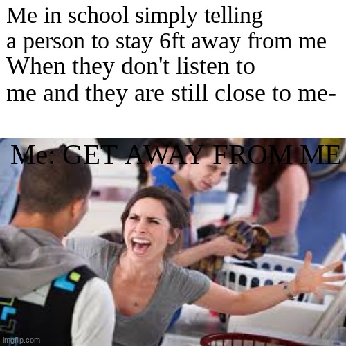 Geez nobody listens even since it's the pandemic happening- | Me in school simply telling a person to stay 6ft away from me; When they don't listen to me and they are still close to me-; Me: GET AWAY FROM ME | image tagged in memes,coronavirus,funny,school,people,middle school | made w/ Imgflip meme maker