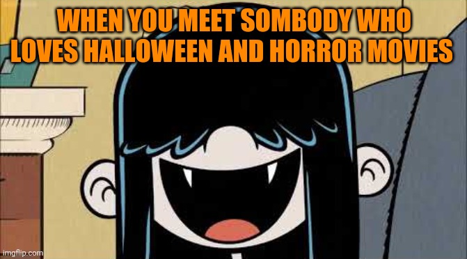 Lucy loud's fangs | WHEN YOU MEET SOMBODY WHO LOVES HALLOWEEN AND HORROR MOVIES | image tagged in lucy loud's fangs,memes | made w/ Imgflip meme maker