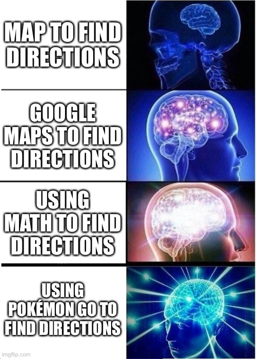 Where are we going today? | MAP TO FIND DIRECTIONS; GOOGLE MAPS TO FIND DIRECTIONS; USING MATH TO FIND DIRECTIONS; USING POKÉMON GO TO FIND DIRECTIONS | image tagged in memes,expanding brain | made w/ Imgflip meme maker