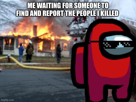 Disaster Girl | ME WAITING FOR SOMEONE TO FIND AND REPORT THE PEOPLE I KILLED | image tagged in memes,disaster girl | made w/ Imgflip meme maker