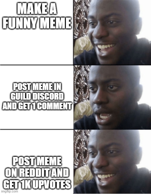guild letdown | MAKE A FUNNY MEME; POST MEME IN GUILD DISCORD AND GET 1 COMMENT; POST MEME ON REDDIT AND GET 1K UPVOTES | image tagged in happy sad happy | made w/ Imgflip meme maker