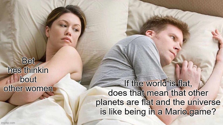 I Bet He's Thinking About Other Women | Bet hes thinkin bout other women; If the world is flat, does that mean that other planets are flat and the universe is like being in a Mario game? | image tagged in memes,i bet he's thinking about other women | made w/ Imgflip meme maker