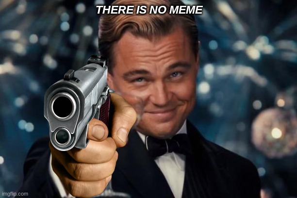 there is no meme | THERE IS NO MEME | image tagged in memes,leonardo dicaprio cheers | made w/ Imgflip meme maker