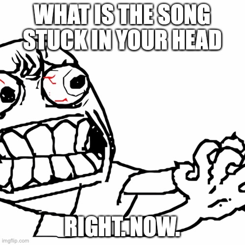 Or what is the first one to come to your mind? | WHAT IS THE SONG STUCK IN YOUR HEAD; RIGHT. NOW. | image tagged in argh,mines if i die young,i don't know why,what about you | made w/ Imgflip meme maker