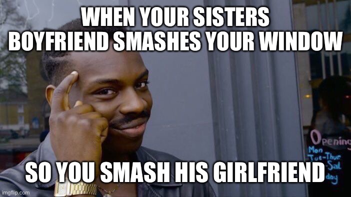 Smash | WHEN YOUR SISTERS BOYFRIEND SMASHES YOUR WINDOW; SO YOU SMASH HIS GIRLFRIEND | image tagged in memes,roll safe think about it | made w/ Imgflip meme maker
