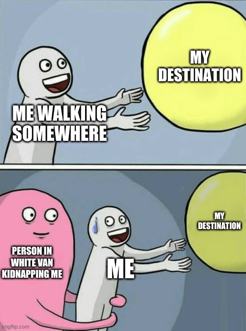 Running Away Balloon | MY DESTINATION; ME WALKING SOMEWHERE; MY DESTINATION; PERSON IN WHITE VAN KIDNAPPING ME; ME | image tagged in memes,running away balloon | made w/ Imgflip meme maker