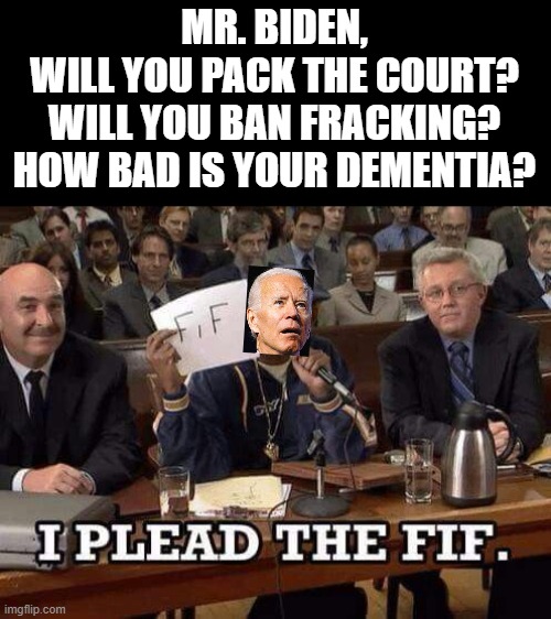 Plead the fif | MR. BIDEN,
WILL YOU PACK THE COURT?
WILL YOU BAN FRACKING?
HOW BAD IS YOUR DEMENTIA? | image tagged in plead the fif,creepy joe biden,china joe,msm lies,cnn fake news,hillary for prison | made w/ Imgflip meme maker