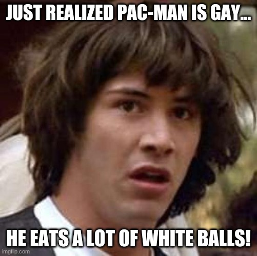 Pac-Man is gay | JUST REALIZED PAC-MAN IS GAY... HE EATS A LOT OF WHITE BALLS! | image tagged in memes,conspiracy keanu,pac-man,funny,gay,power pellets | made w/ Imgflip meme maker