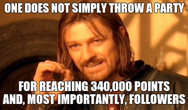 One Does Not Simply Meme | ONE DOES NOT SIMPLY THROW A PARTY; FOR REACHING 340,000 POINTS AND, MOST IMPORTANTLY, FOLLOWERS | image tagged in memes,one does not simply | made w/ Imgflip meme maker