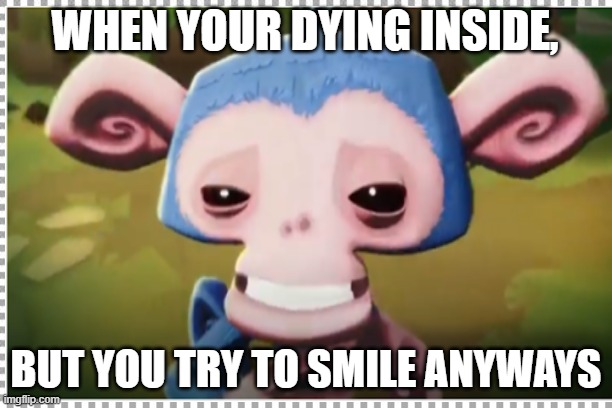 help | WHEN YOUR DYING INSIDE, BUT YOU TRY TO SMILE ANYWAYS | image tagged in memes,funny,cursed image | made w/ Imgflip meme maker
