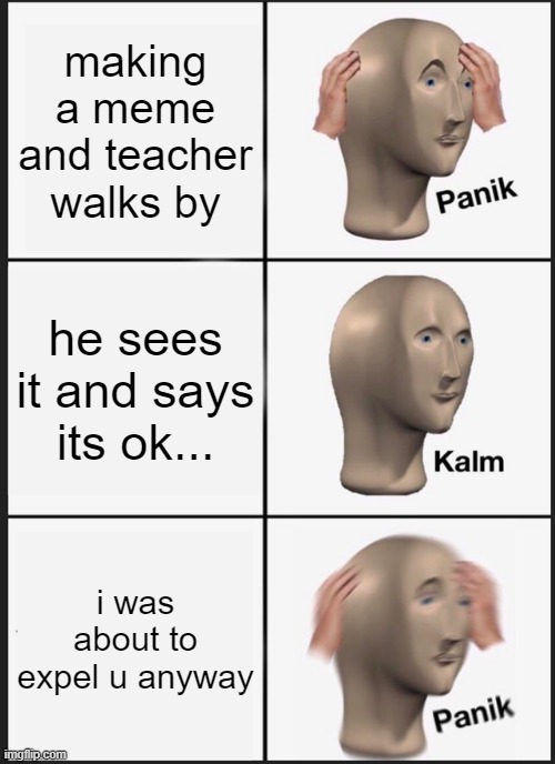 Panik Kalm Panik | making a meme and teacher walks by; he sees it and says its ok... i was about to expel u anyway | image tagged in memes,panik kalm panik | made w/ Imgflip meme maker