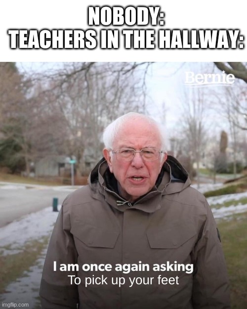 Bernie I Am Once Again Asking For Your Support Meme | NOBODY:
TEACHERS IN THE HALLWAY:; To pick up your feet | image tagged in memes,bernie i am once again asking for your support | made w/ Imgflip meme maker