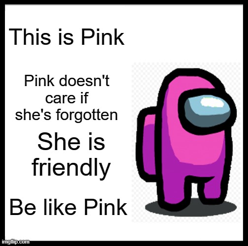 Pink is cute and underrated | This is Pink; Pink doesn't care if she's forgotten; She is friendly; Be like Pink | image tagged in memes,be like bill,among us,pink | made w/ Imgflip meme maker