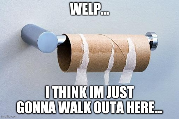 No More Toilet Paper | WELP... I THINK IM JUST GONNA WALK OUTA HERE... | image tagged in no more toilet paper | made w/ Imgflip meme maker