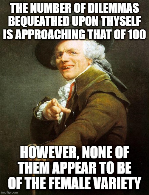 Old French Man | THE NUMBER OF DILEMMAS BEQUEATHED UPON THYSELF IS APPROACHING THAT OF 100; HOWEVER, NONE OF THEM APPEAR TO BE OF THE FEMALE VARIETY | image tagged in old french man,memes,joseph ducreux,99 problems,repost,old english rap | made w/ Imgflip meme maker
