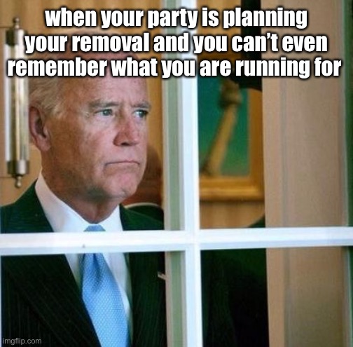 Joe is sad and can’t remember why | when your party is planning your removal and you can’t even remember what you are running for | image tagged in sad joe biden,election 2020,democrats | made w/ Imgflip meme maker