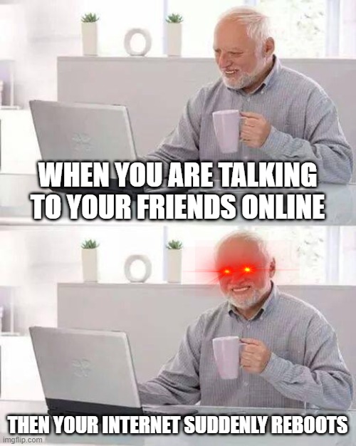 Internet Pain | WHEN YOU ARE TALKING TO YOUR FRIENDS ONLINE; THEN YOUR INTERNET SUDDENLY REBOOTS | image tagged in memes,hide the pain harold | made w/ Imgflip meme maker