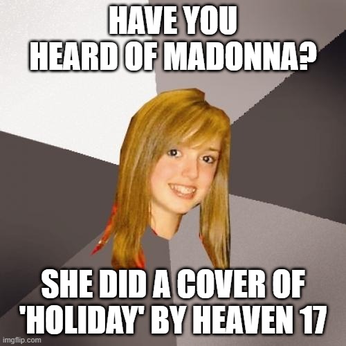 Musically Oblivious 8th Grader Meme | HAVE YOU HEARD OF MADONNA? SHE DID A COVER OF 'HOLIDAY' BY HEAVEN 17 | image tagged in memes,musically oblivious 8th grader,funny,meme,80s music,music meme | made w/ Imgflip meme maker