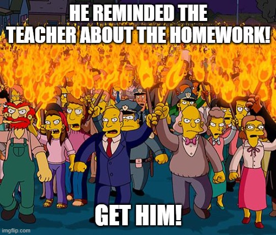 angry mob | HE REMINDED THE TEACHER ABOUT THE HOMEWORK! GET HIM! | image tagged in angry mob | made w/ Imgflip meme maker