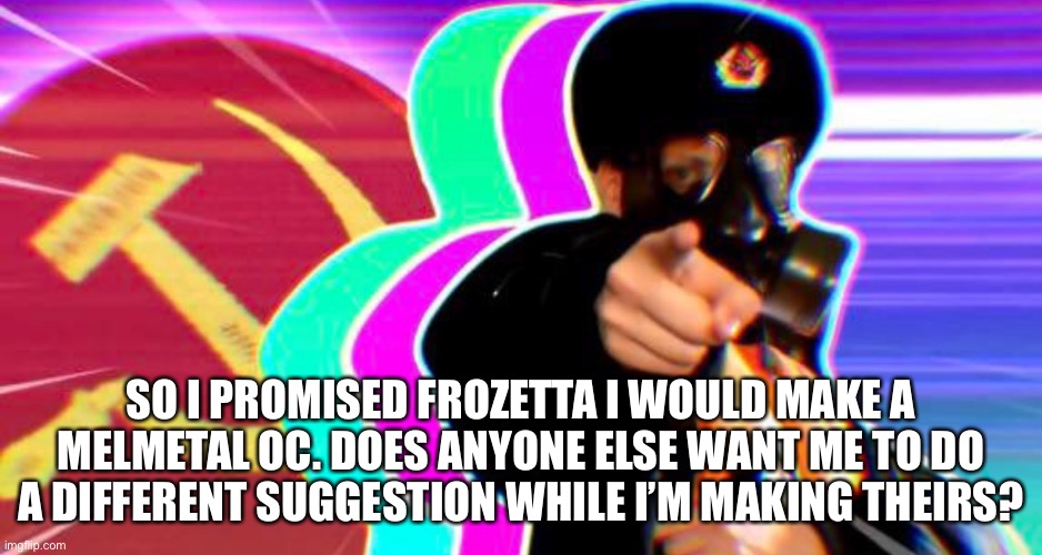 I remember getting requests for snivy and giratina but I’m gonna take it slow with the recolored this time. | SO I PROMISED FROZETTA I WOULD MAKE A MELMETAL OC. DOES ANYONE ELSE WANT ME TO DO A DIFFERENT SUGGESTION WHILE I’M MAKING THEIRS? | made w/ Imgflip meme maker