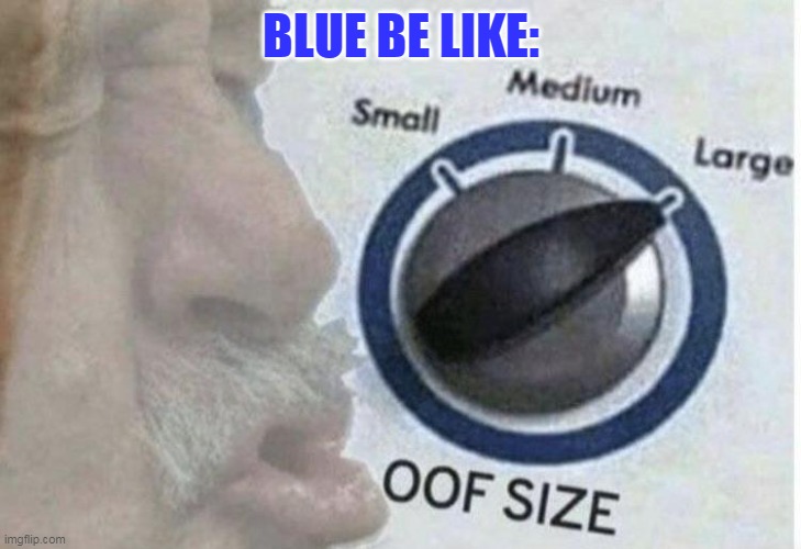 Oof size large | BLUE BE LIKE: | image tagged in oof size large | made w/ Imgflip meme maker
