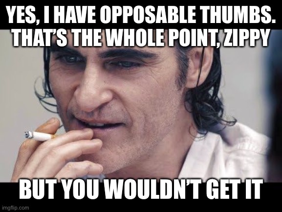 Joker you wouldn’t get it | YES, I HAVE OPPOSABLE THUMBS. THAT’S THE WHOLE POINT, ZIPPY BUT YOU WOULDN’T GET IT | image tagged in joker you wouldn t get it | made w/ Imgflip meme maker