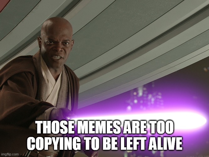 THOSE MEMES ARE TOO COPYING TO BE LEFT ALIVE | image tagged in samuel star was | made w/ Imgflip meme maker