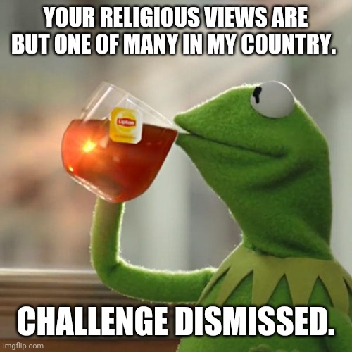 But That's None Of My Business Meme | YOUR RELIGIOUS VIEWS ARE BUT ONE OF MANY IN MY COUNTRY. CHALLENGE DISMISSED. | image tagged in memes,but that's none of my business,kermit the frog | made w/ Imgflip meme maker