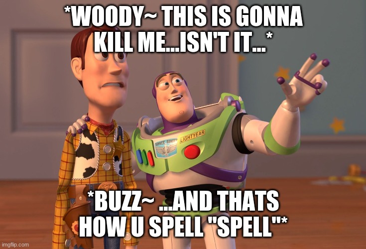 X, X Everywhere | *WOODY~ THIS IS GONNA KILL ME...ISN'T IT...*; *BUZZ~ ...AND THATS HOW U SPELL "SPELL"* | image tagged in memes,x x everywhere | made w/ Imgflip meme maker