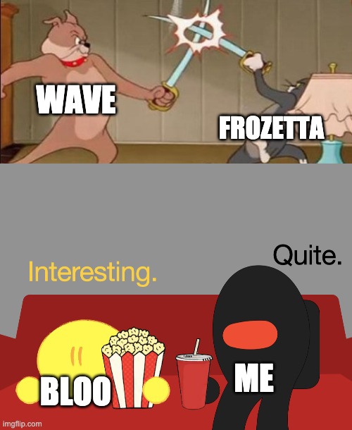 I just woke up and this is the scenario I see at 8 am in the fcking morning | WAVE; FROZETTA; ME; BLOO | image tagged in interesting,tom and spike fighting | made w/ Imgflip meme maker