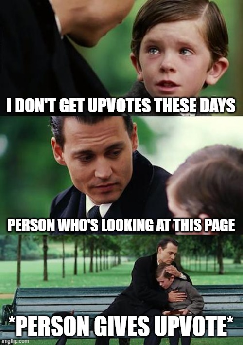 Plz i need some upvotes | I DON'T GET UPVOTES THESE DAYS; PERSON WHO'S LOOKING AT THIS PAGE; *PERSON GIVES UPVOTE* | image tagged in memes,finding neverland | made w/ Imgflip meme maker