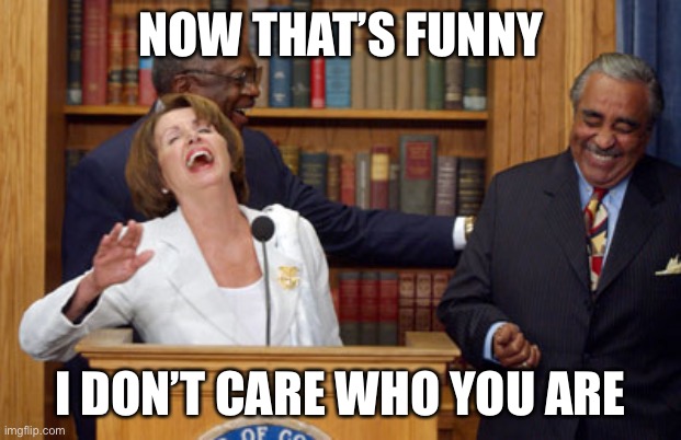Nancy Pelosi Laughing | NOW THAT’S FUNNY I DON’T CARE WHO YOU ARE | image tagged in nancy pelosi laughing | made w/ Imgflip meme maker