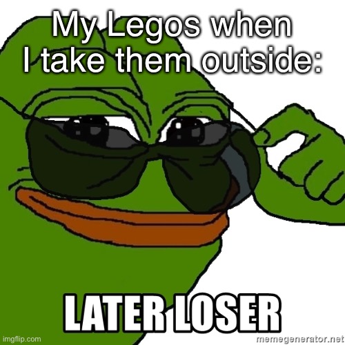 My Legos when I take them outside: | image tagged in funny,memes,later loser,pepe the frog | made w/ Imgflip meme maker