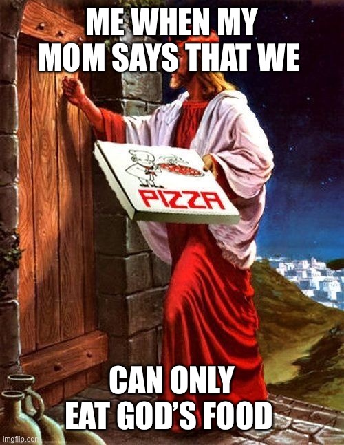 Jesus' pizza delivery | ME WHEN MY MOM SAYS THAT WE; CAN ONLY EAT GOD’S FOOD | image tagged in jesus' pizza delivery | made w/ Imgflip meme maker